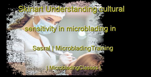 Skinart Understanding cultural sensitivity in microblading in Sasral | MicrobladingTraining | MicrobladingClasses | SkinartTraining-Pakistan